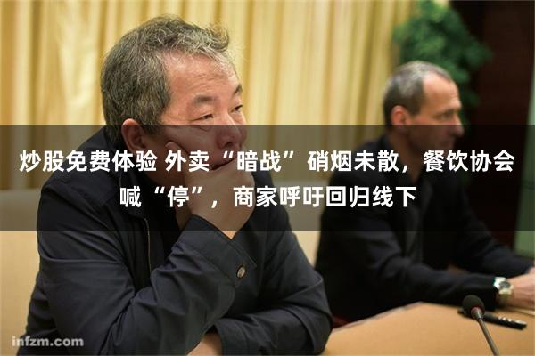 炒股免费体验 外卖 “暗战” 硝烟未散，餐饮协会喊 “停”，商家呼吁回归线下