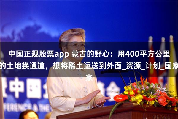 中国正规股票app 蒙古的野心：用400平方公里的土地换通道，想将稀土运送到外面_资源_计划_国家
