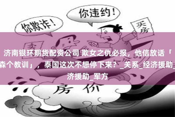 济南银环期货配资公司 欺女之仇必报，他信放话「给洪森个教训」，泰国这次不想停下来？_关系_经济援助_军方