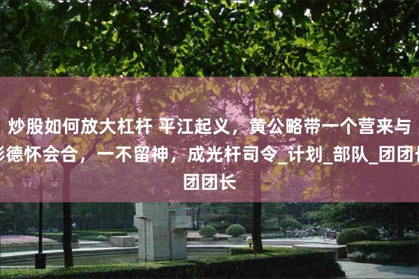 炒股如何放大杠杆 平江起义，黄公略带一个营来与彭德怀会合，一不留神，成光杆司令_计划_部队_团团长