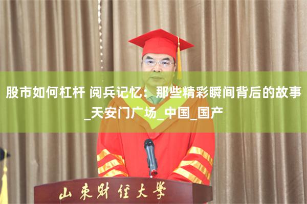 股市如何杠杆 阅兵记忆：那些精彩瞬间背后的故事_天安门广场_中国_国产
