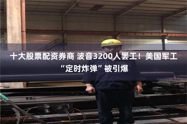 十大股票配资券商 波音3200人罢工！美国军工“定时炸弹”被引爆