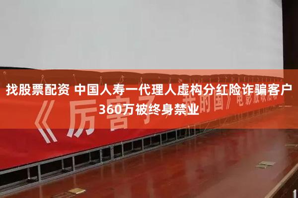 找股票配资 中国人寿一代理人虚构分红险诈骗客户360万被终身禁业