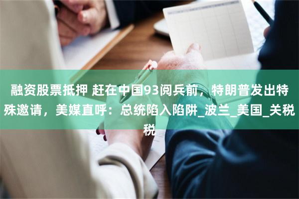 融资股票抵押 赶在中国93阅兵前，特朗普发出特殊邀请，美媒直呼：总统陷入陷阱_波兰_美国_关税