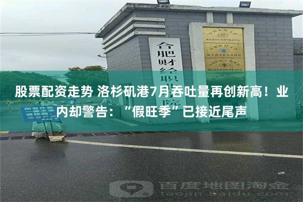 股票配资走势 洛杉矶港7月吞吐量再创新高！业内却警告：“假旺季”已接近尾声