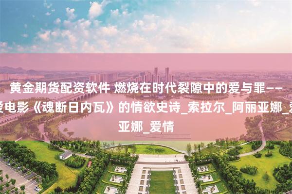 黄金期货配资软件 燃烧在时代裂隙中的爱与罪——情爱电影《魂断日内瓦》的情欲史诗_索拉尔_阿丽亚娜_爱情