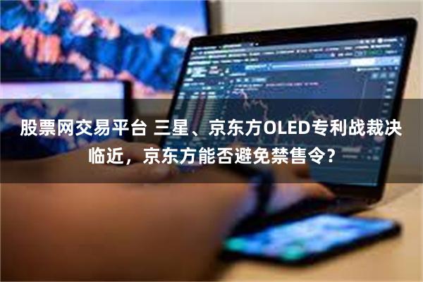 股票网交易平台 三星、京东方OLED专利战裁决临近，京东方能否避免禁售令？
