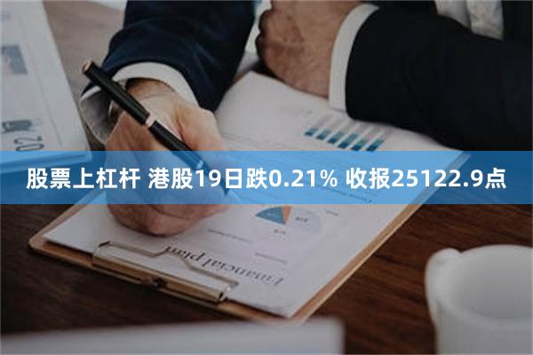 股票上杠杆 港股19日跌0.21% 收报25122.9点