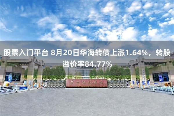 股票入门平台 8月20日华海转债上涨1.64%，转股溢价率84.77%