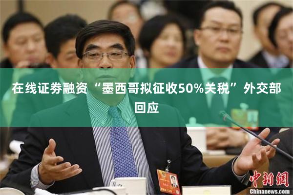 在线证劵融资 “墨西哥拟征收50%关税” 外交部回应