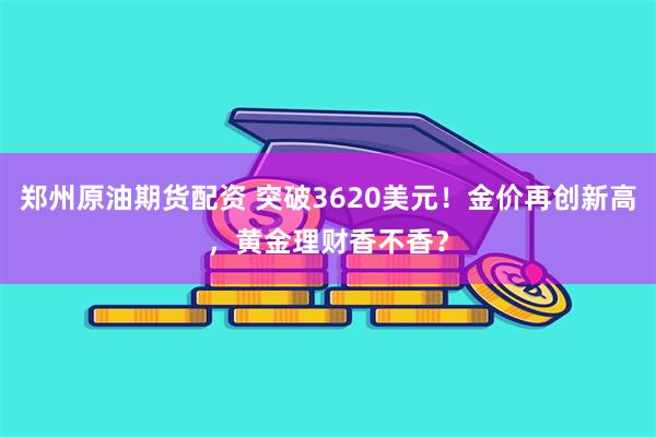 郑州原油期货配资 突破3620美元！金价再创新高，黄金理财香不香？
