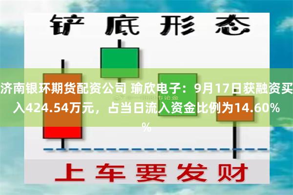济南银环期货配资公司 瑜欣电子：9月17日获融资买入424.54万元，占当日流入资金比例为14.60%