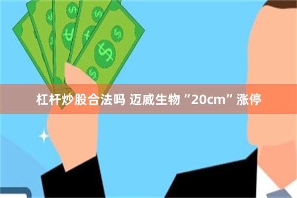 杠杆炒股合法吗 迈威生物“20cm”涨停