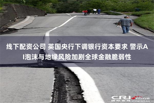 线下配资公司 英国央行下调银行资本要求 警示AI泡沫与地缘风险加剧全球金融脆弱性