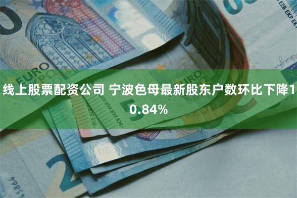 线上股票配资公司 宁波色母最新股东户数环比下降10.84%