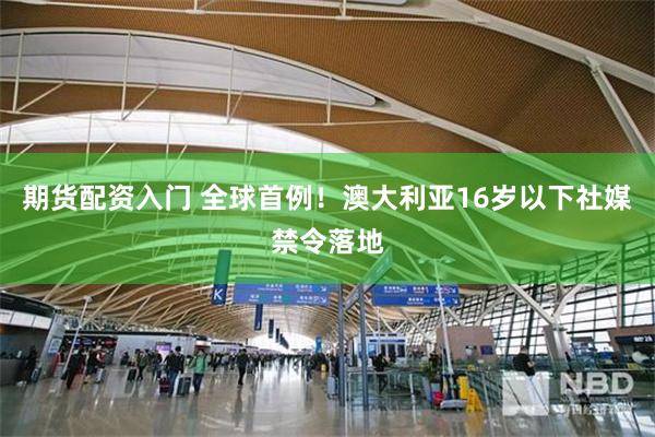 期货配资入门 全球首例！澳大利亚16岁以下社媒禁令落地