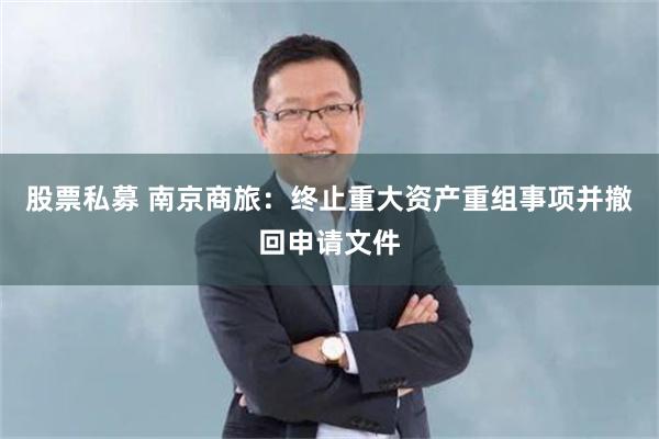 股票私募 南京商旅：终止重大资产重组事项并撤回申请文件
