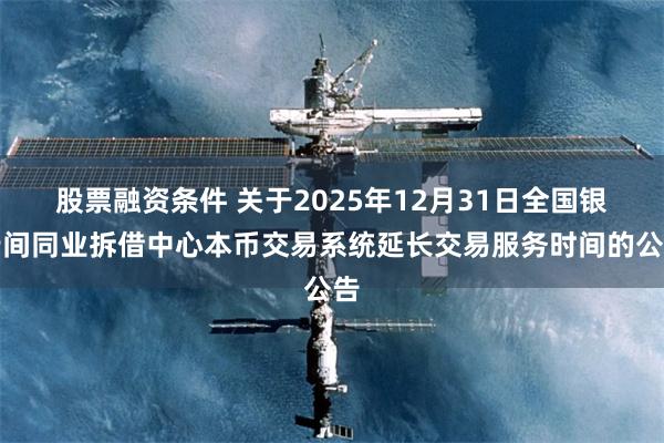 股票融资条件 关于2025年12月31日全国银行间同业拆借中心本币交易系统延长交易服务时间的公告